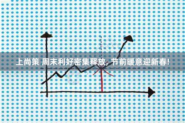 上尚策 周末利好密集释放, 节前暖意迎新春!