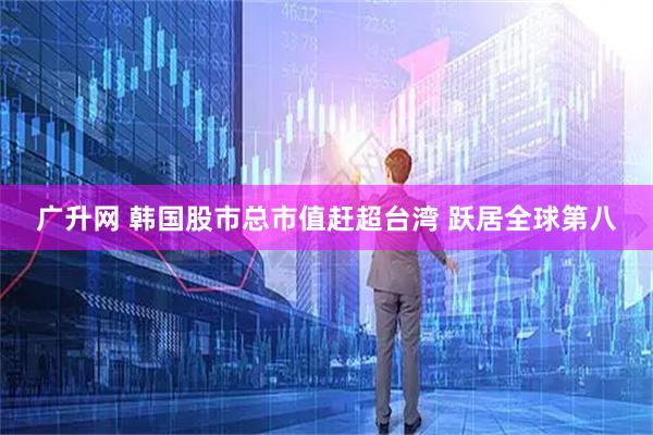 广升网 韩国股市总市值赶超台湾 跃居全球第八
