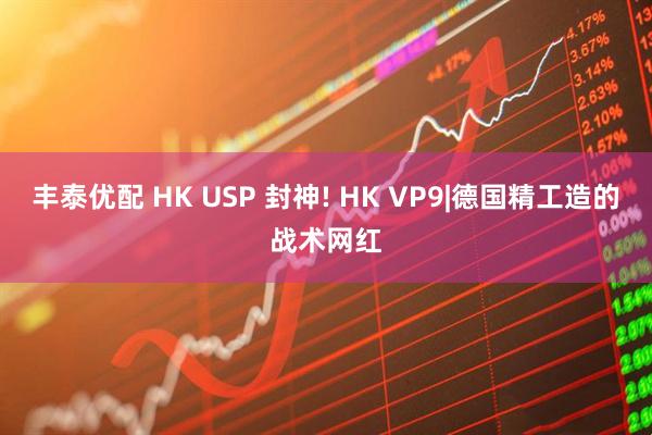 丰泰优配 HK USP 封神! HK VP9|德国精工造的战术网红