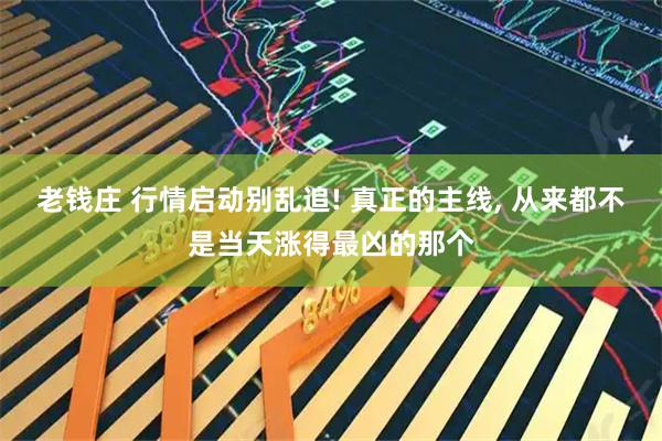 老钱庄 行情启动别乱追! 真正的主线, 从来都不是当天涨得最凶的那个