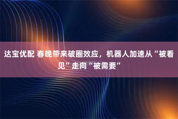 达宝优配 春晚带来破圈效应，机器人加速从“被看见”走向“被需要”
