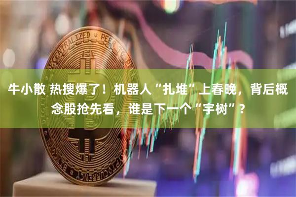 牛小散 热搜爆了！机器人“扎堆”上春晚，背后概念股抢先看，谁是下一个“宇树”？