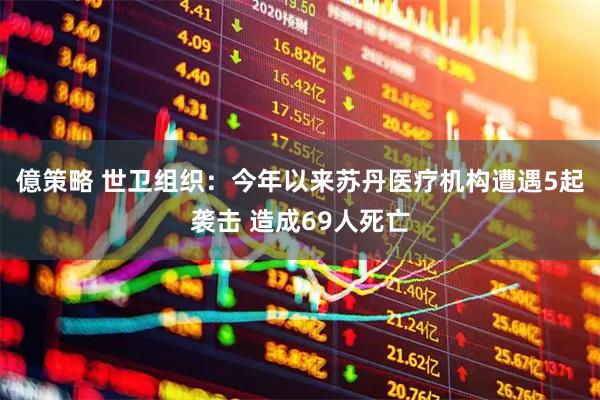億策略 世卫组织：今年以来苏丹医疗机构遭遇5起袭击 造成69人死亡