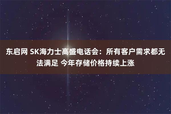 东启网 SK海力士高盛电话会：所有客户需求都无法满足 今年存储价格持续上涨
