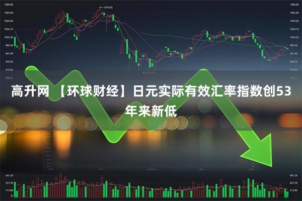 高升网 【环球财经】日元实际有效汇率指数创53年来新低