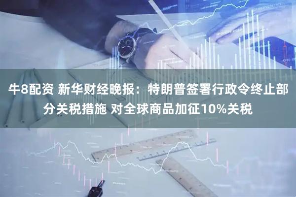 牛8配资 新华财经晚报：特朗普签署行政令终止部分关税措施 对全球商品加征10%关税