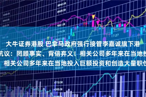 大牛证券港股 巴拿马政府强行接管李嘉诚旗下港口，香港特区政府严正抗议：罔顾事实、背信弃义！相关公司多年来在当地投入巨额投资和创造大量职位
