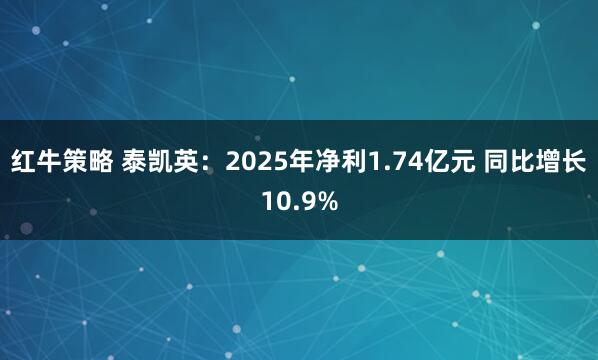 红牛策略 泰凯英：2025年净利1.74亿元 同比增长10.9%