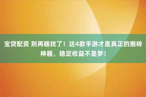 宝贷配资 别再瞎找了！这4款手游才是真正的搬砖神器，稳定收益不是梦！