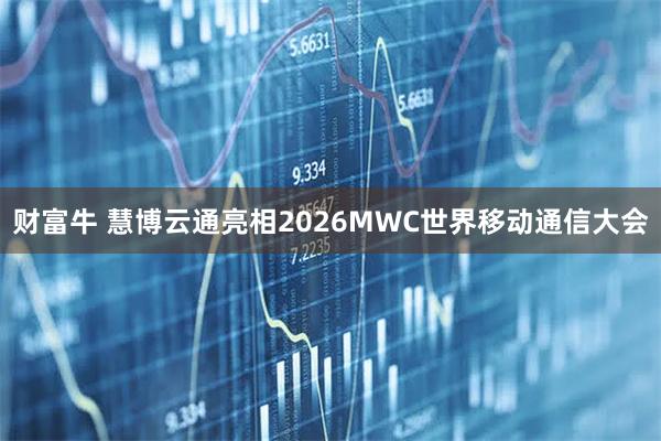 财富牛 慧博云通亮相2026MWC世界移动通信大会