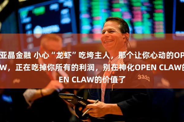 亚晶金融 小心“龙虾”吃垮主人，那个让你心动的OPEN CLAW，正在吃掉你所有的利润，别在神化OPEN CLAW的价值了