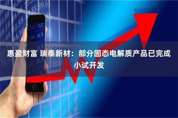 惠盈财富 瑞泰新材：部分固态电解质产品已完成小试开发