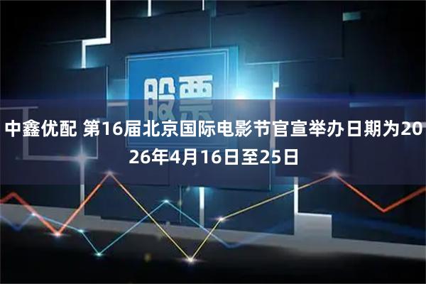 中鑫优配 第16届北京国际电影节官宣举办日期为2026年4月16日至25日