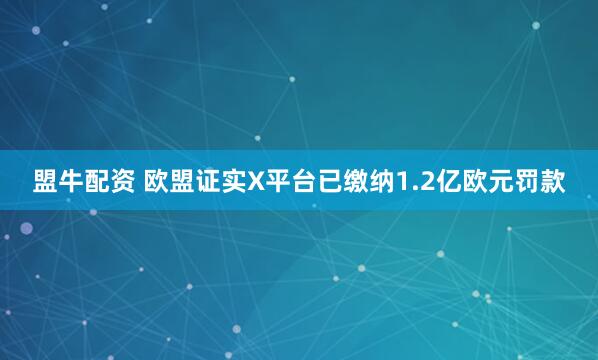盟牛配资 欧盟证实X平台已缴纳1.2亿欧元罚款