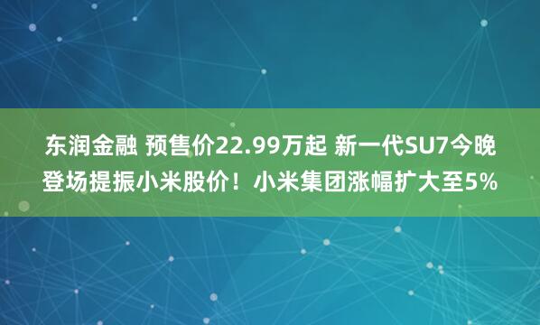 东润金融 预售价22.99万起 新一代SU7今晚登场提振小米股价！小米集团涨幅扩大至5%