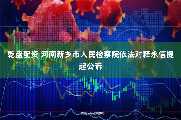 乾盘配资 河南新乡市人民检察院依法对释永信提起公诉