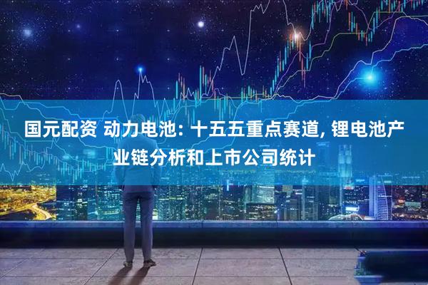 国元配资 动力电池: 十五五重点赛道, 锂电池产业链分析和上市公司统计