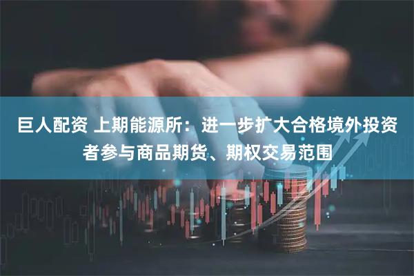 巨人配资 上期能源所：进一步扩大合格境外投资者参与商品期货、期权交易范围