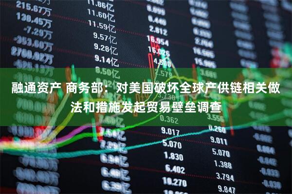 融通资产 商务部：对美国破坏全球产供链相关做法和措施发起贸易壁垒调查