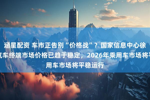 涵星配资 车市正告别“价格战”？国家信息中心徐长明：汽车终端市场价格已趋于稳定，2026年乘用车市场将平稳运行