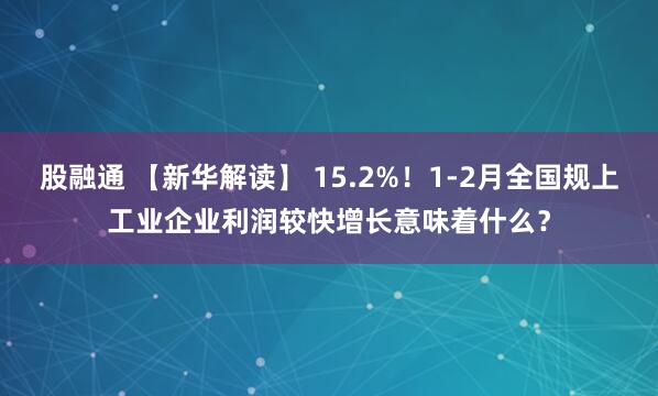 股融通 【新华解读】 15.2%！1-2月全国规上工业企业利润较快增长意味着什么？
