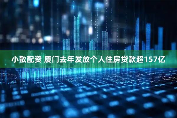 小散配资 厦门去年发放个人住房贷款超157亿