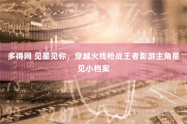 多得网 见星见你，穿越火线枪战王者影游主角星见小档案
