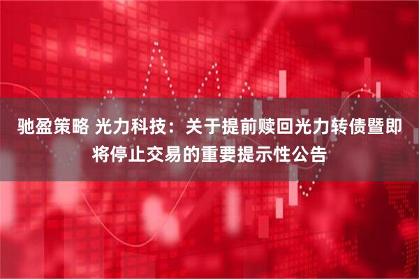 驰盈策略 光力科技：关于提前赎回光力转债暨即将停止交易的重要提示性公告
